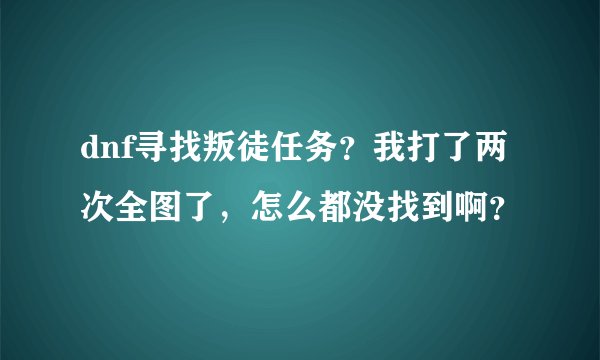 dnf寻找叛徒任务？我打了两次全图了，怎么都没找到啊？