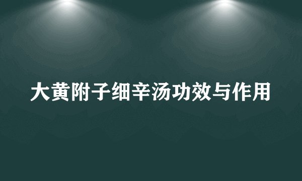 大黄附子细辛汤功效与作用