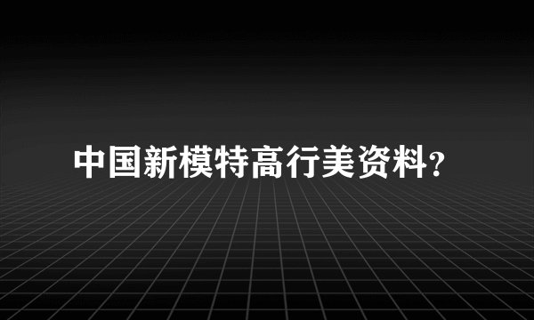 中国新模特高行美资料？