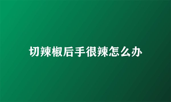切辣椒后手很辣怎么办