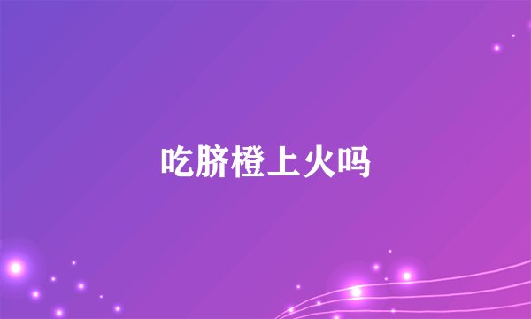 吃脐橙上火吗