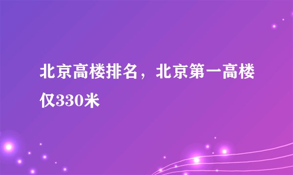 北京高楼排名,北京第一高楼仅330米