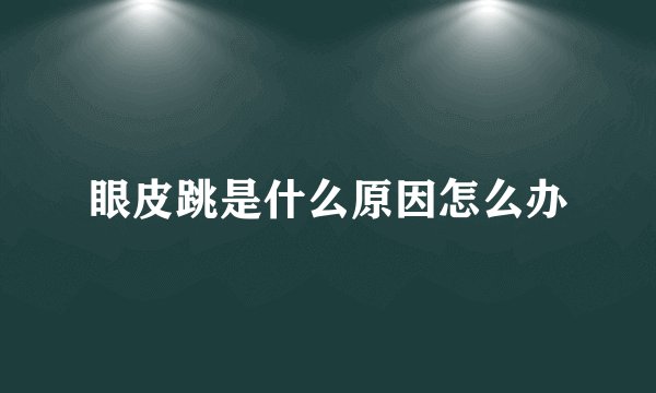 眼皮跳是什么原因怎么办