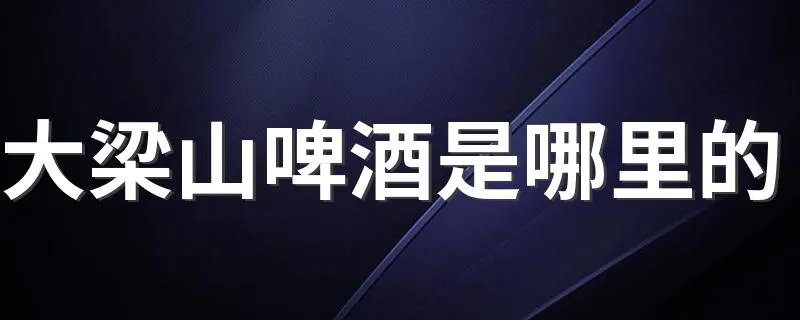 大梁山啤酒是哪里的 大梁山啤酒介绍