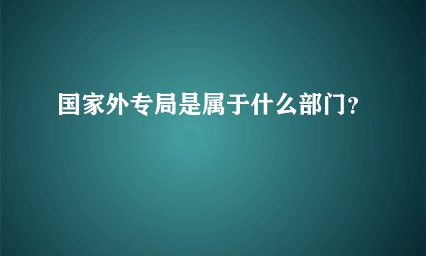 国家外专局是属于什么部门？