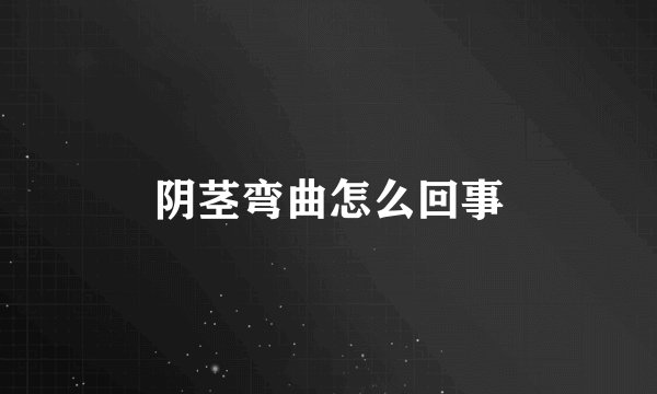 阴茎弯曲怎么回事