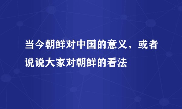当今朝鲜对中国的意义，或者说说大家对朝鲜的看法
