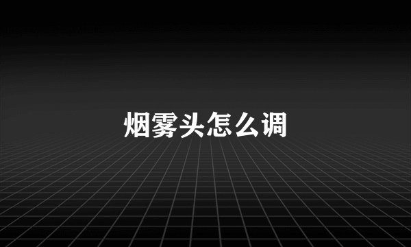 烟雾头怎么调