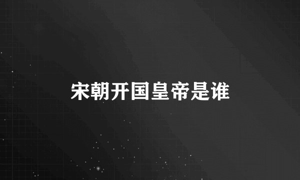 宋朝开国皇帝是谁
