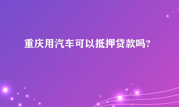 重庆用汽车可以抵押贷款吗?