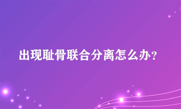 出现耻骨联合分离怎么办？