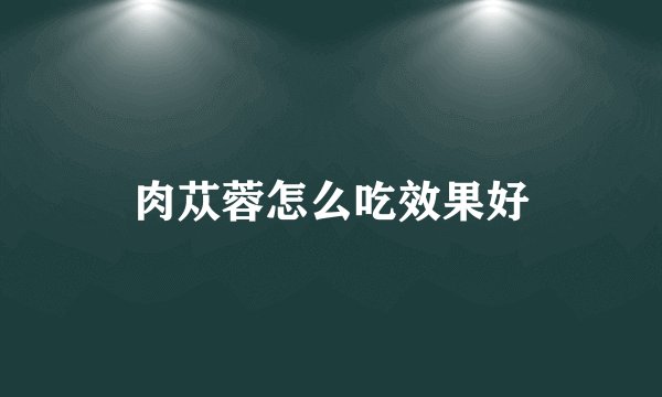 肉苁蓉怎么吃效果好
