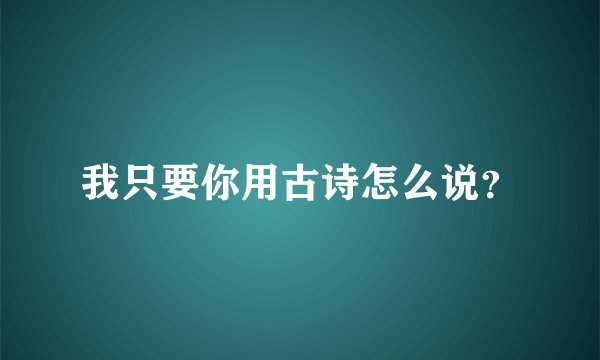 我只要你用古诗怎么说？