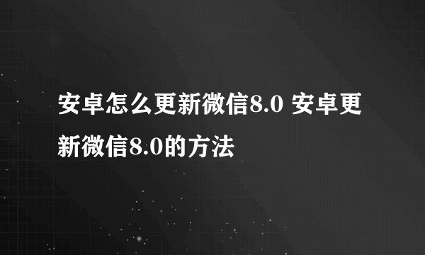 安卓怎么更新微信8.0 安卓更新微信8.0的方法