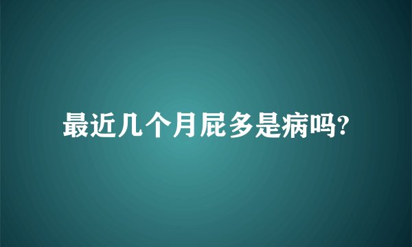 最近几个月屁多是病吗?