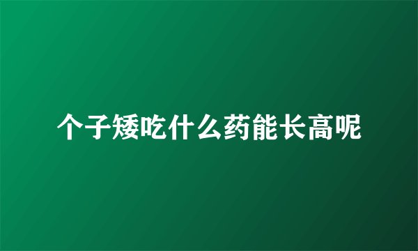个子矮吃什么药能长高呢