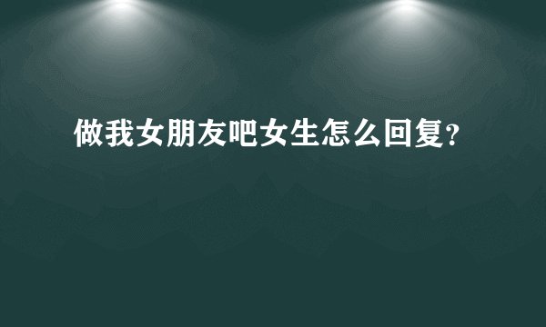 做我女朋友吧女生怎么回复？