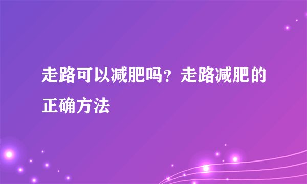 走路可以减肥吗?走路减肥的正确方法