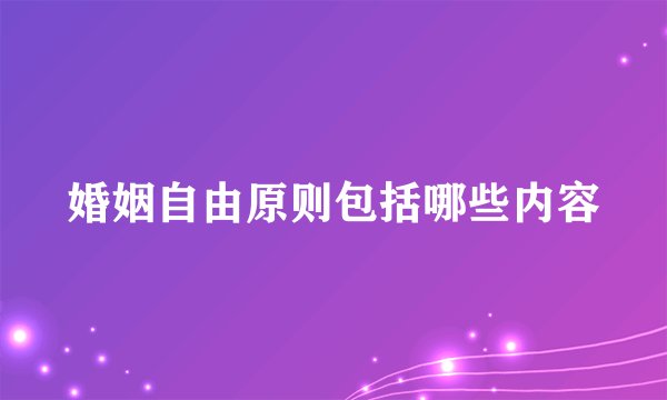 婚姻自由原则包括哪些内容
