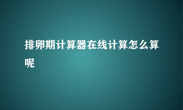 排卵期计算器在线计算怎么算呢