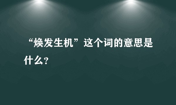 “焕发生机”这个词的意思是什么？