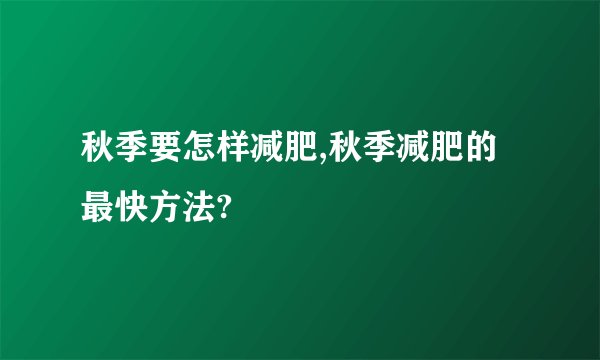 秋季要怎样减肥,秋季减肥的最快方法?