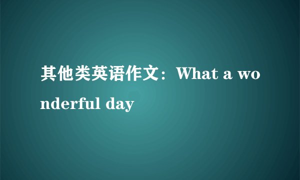 其他类英语作文:What a wonderful day