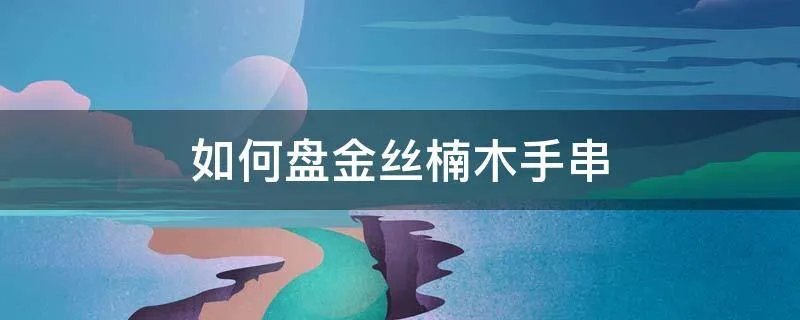 如何盘金丝楠木手串