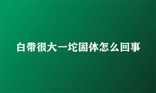 白带很大一坨固体怎么回事