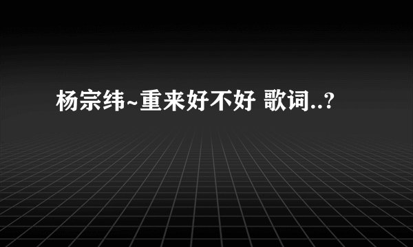 杨宗纬~重来好不好 歌词..?