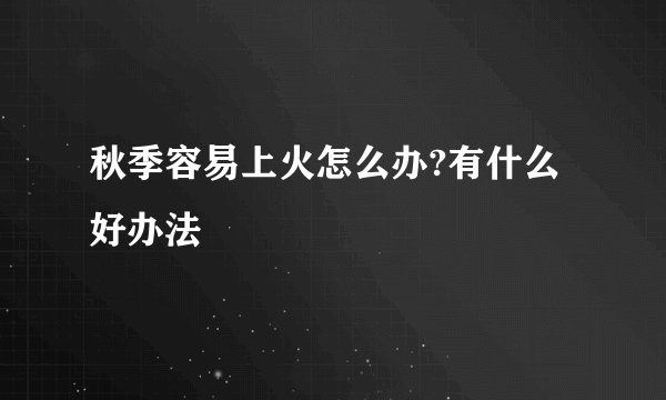 秋季容易上火怎么办?有什么好办法