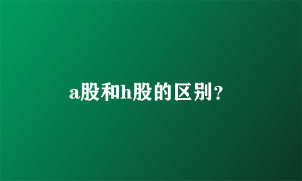 a股和h股的区别?