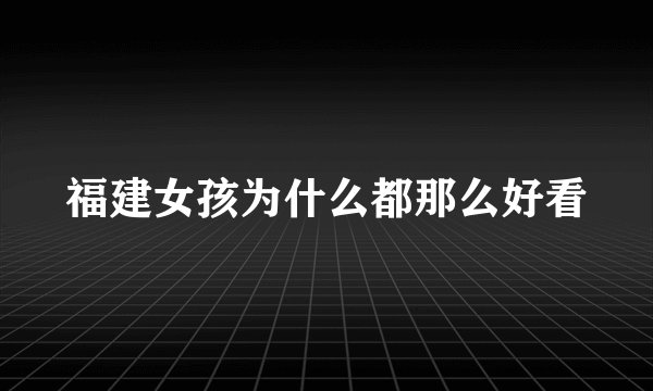 福建女孩为什么都那么好看
