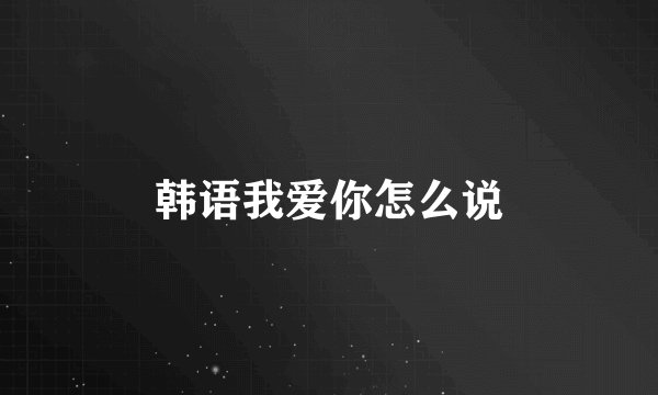 韩语我爱你怎么说