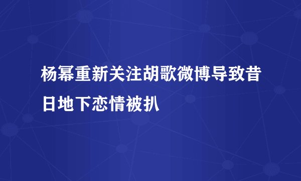 杨幂重新关注胡歌微博导致昔日地下恋情被扒