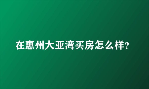 在惠州大亚湾买房怎么样?