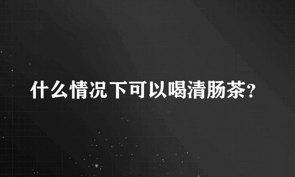 什么情况下可以喝清肠茶？