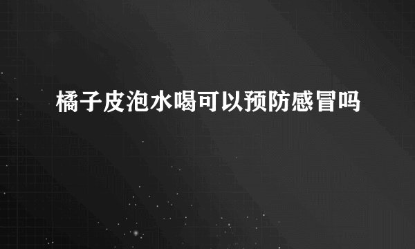橘子皮泡水喝可以预防感冒吗
