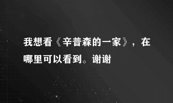 我想看《辛普森的一家》,在哪里可以看到。谢谢