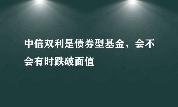 中信双利是债券型基金,会不会有时跌破面值