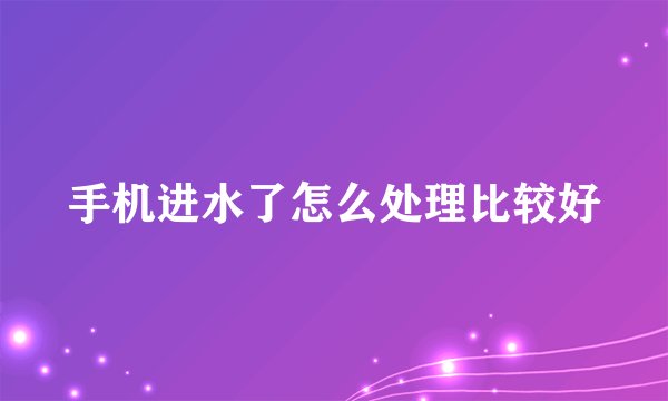 手机进水了怎么处理比较好