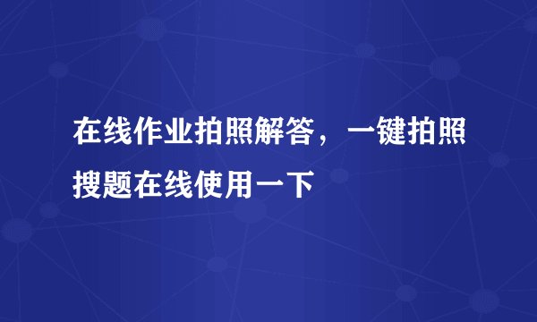 在线作业拍照解答，一键拍照搜题在线使用一下