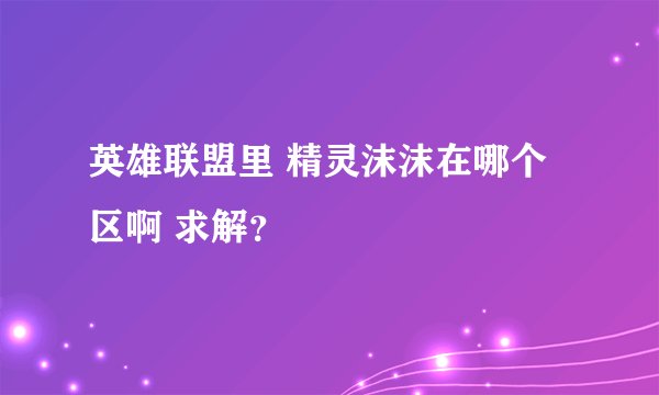 英雄联盟里 精灵沫沫在哪个区啊 求解？