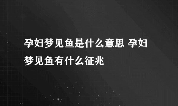 孕妇梦见鱼是什么意思 孕妇梦见鱼有什么征兆