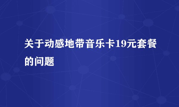 关于动感地带音乐卡19元套餐的问题