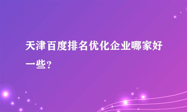 天津百度排名优化企业哪家好一些？