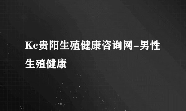 Kc贵阳生殖健康咨询网-男性生殖健康