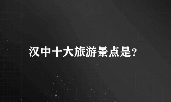 汉中十大旅游景点是?