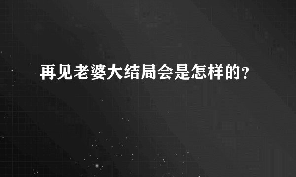 再见老婆大结局会是怎样的？