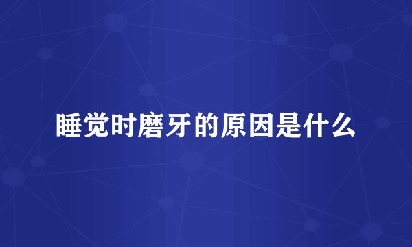 睡觉时磨牙的原因是什么